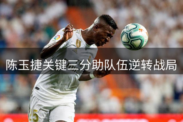 陈玉捷关键三分助队伍逆转战局